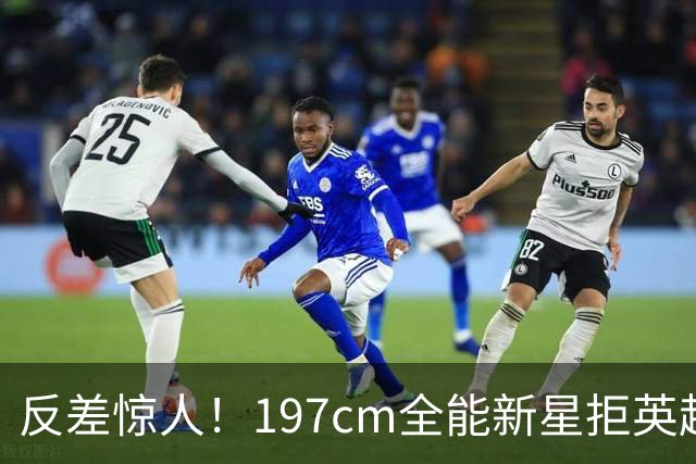 反差惊人！197cm全能新星拒英超邀约，国米捡宝传闻全被推翻！